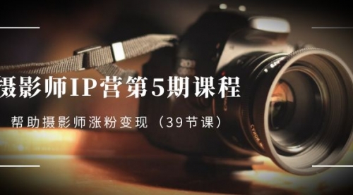 【副业项目8587期】摄影师-IP营第5期课程，帮助摄影师涨粉变现-网赚资源网