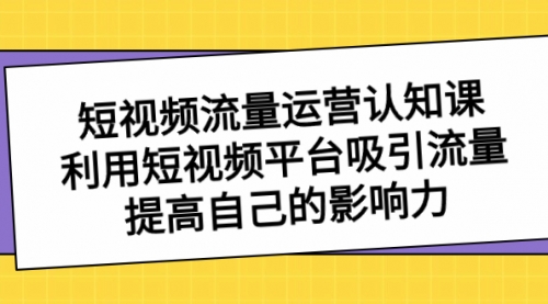 【副业项目8589期】短视频流量-运营认知课，利用短视频平台吸引流量，提高自己的影响力-网赚资源网