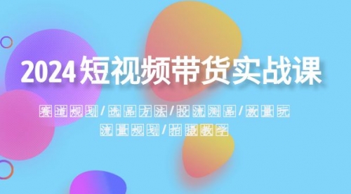 【副业项目8593期】2024短视频带货实战课：赛道规划·选品方法·投流测品-网赚资源网