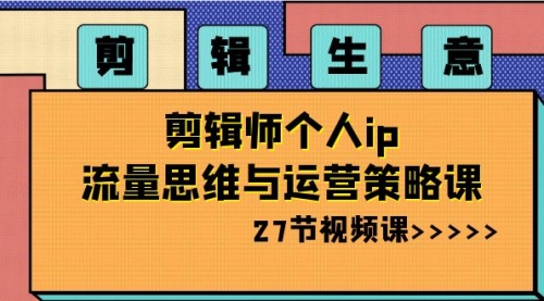 【副业项目8616期】剪辑 生意-剪辑师个人ip流量思维与运营策略课-网赚资源网