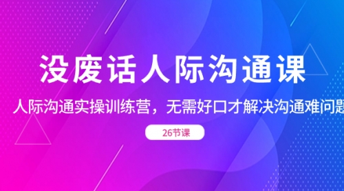 【副业项目8617期】没废话人际 沟通课，人际 沟通实操训练营，无需好口才解决沟通难问题-网赚资源网