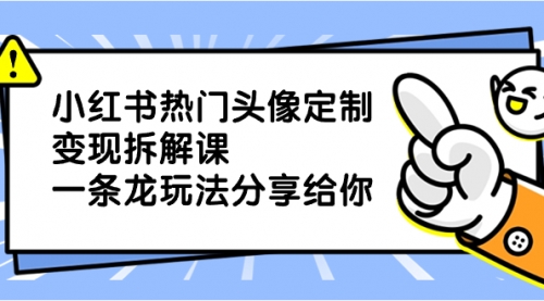 【副业项目8623期】小红书热门头像定制变现拆解课，一条龙玩法分享给你-网赚资源网
