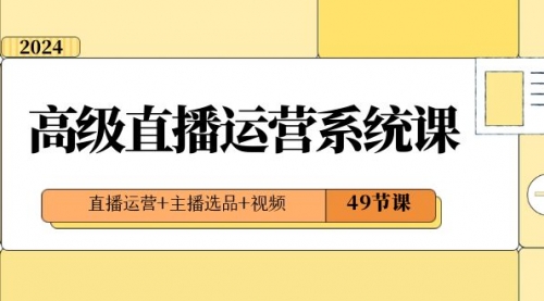 【副业项目8641期】2024高级直播·运营系统课，直播运营+主播选品+视频（49节课）-网赚资源网