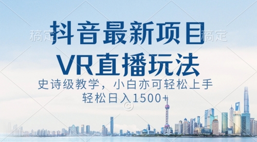 【副业8671期】抖音最新VR直播玩法，史诗级教学，小白也可轻松上手，轻松日入1500+-网赚资源网
