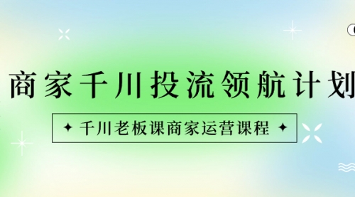 【副业8694期】商家-千川投流 领航计划：千川老板课商家运营课程-网赚资源网