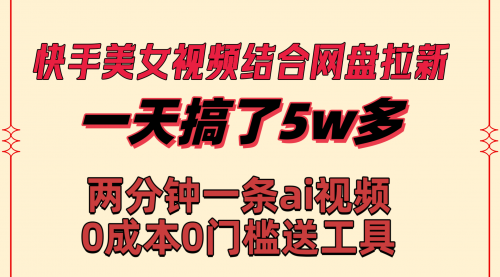 【副业8719期】快手美女视频结合网盘拉新，一天搞了50000 两分钟一条Ai原创视频-网赚资源网