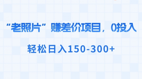 【副业8724期】“老照片”赚差价，0投入，轻松日入150-300+-网赚资源网