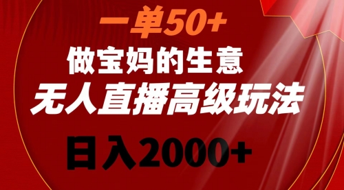【副业8725期】一单50+做宝妈的生意 无人直播高级玩法 日入2000+-网赚资源网