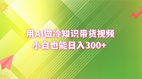 【副业8741期】用AI做冷知识带货视频，小白也能日入300+-网赚资源网