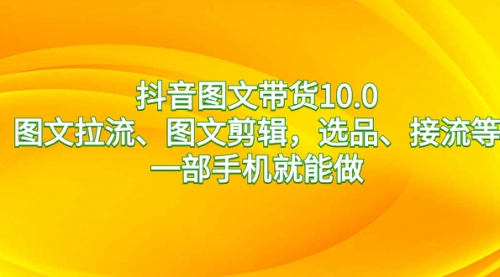 【副业8744期】抖音图文带货10.0，图文拉流、图文剪辑，选品、接流等，一部手机就能做-网赚资源网