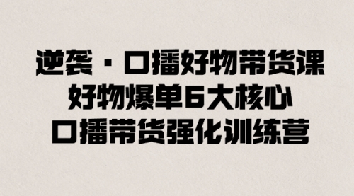 【副业8745期】逆袭·口播好物带货课，好物爆单6大核心，口播带货强化训练营-网赚资源网