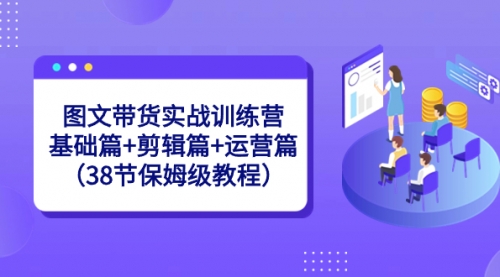 【副业8784期】图文带货实战训练营：基础篇+剪辑篇+运营篇（38节保姆级教程）-网赚资源网