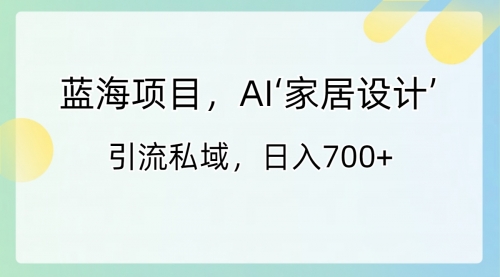 【副业8795期】蓝海项目，AI‘家居设计’ 引流私域，日入700+-网赚资源网