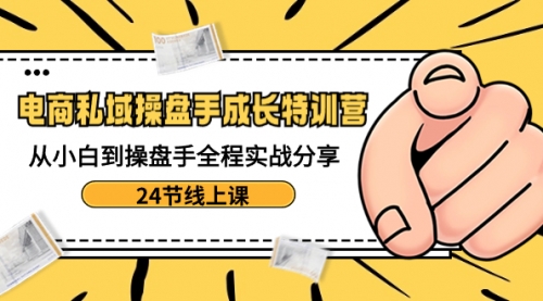 【副业8809期】电商私域-操盘手成长特训营：从小白到操盘手全程实战分享-24节线上课-网赚资源网
