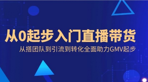 【副业8832期】从0起步入门直播带货，从搭团队到引流到转化全面助力GMV起步-网赚资源网