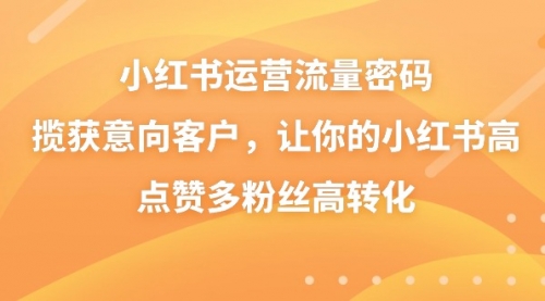 【副业8837期】小红书运营流量密码，揽获意向客户，让你的小红书高点赞多粉丝高转化-网赚资源网
