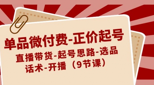 【副业8848期】单品微付费-正价起号：直播带货-起号思路-选品-话术-开播（9节课）-网赚资源网