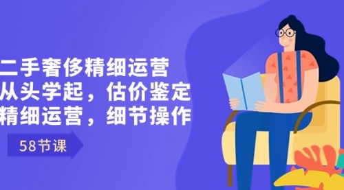 【副业8849期】二手奢侈精细运营从头学起，估价鉴定，精细运营，细节操作（58节）-网赚资源网