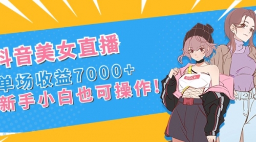 【副业8852期】抖音美女直播，单场收益7000+,新手小白也可操作-网赚资源网