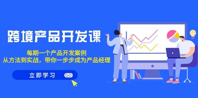 跨境产品-开发课，每期一个产品开发案例，从方法到实战，带你成为产品经理-网赚资源网