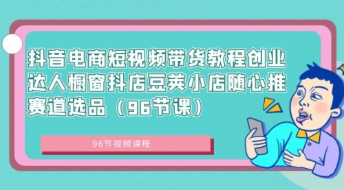 【副业8863期】抖音电商短视频带货教程 创业达人橱窗抖店 豆荚小店随心推赛道选品（96节课）-网赚资源网