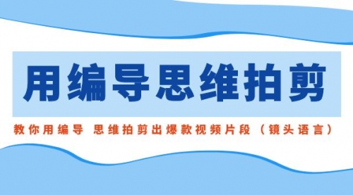 【副业8866期】用编导的思维拍剪，教你用编导 思维拍剪出爆款视频片段（镜头语言）-网赚资源网