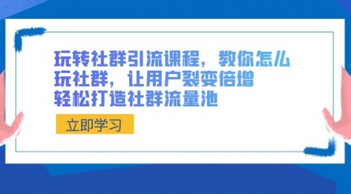 【副业8890期】玩转社群 引流课程，教你怎么玩社群，让用户裂变倍增，轻松打造社群流量池-网赚资源网