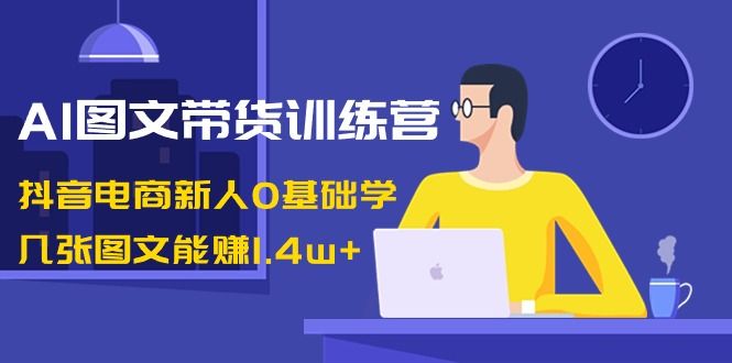 【副业8898期】AI图文带货训练营：抖音电商新人0基础学，几张图文能赚1.4w+-网赚资源网