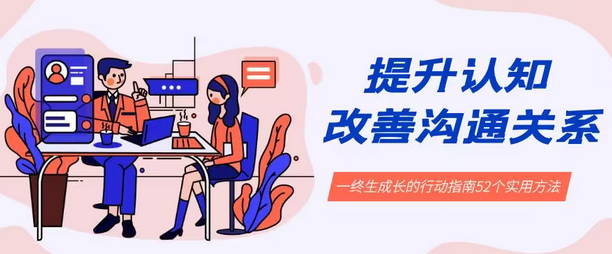 【副业8901期】提升认知 改善沟通关系，一终生成长的行动指南 52个实用方法+21节课-网赚资源网