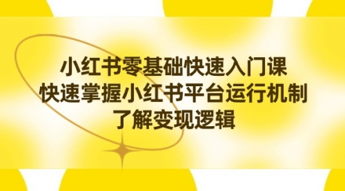 【副业8914期】小红书0基础快速入门课，快速掌握小红书平台运行机制，了解变现逻辑-网赚资源网