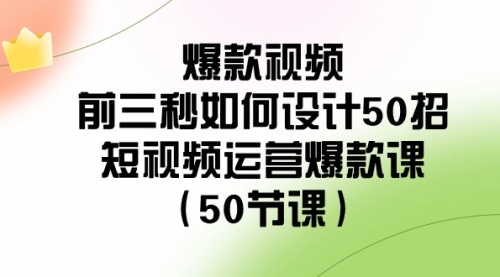 【副业8916期】爆款视频-前三秒如何设计50招：短视频运营爆款课（50节课）-网赚资源网