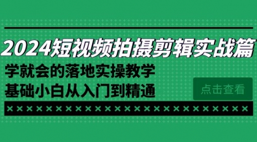 【副业8923期】2024短视频拍摄剪辑实操篇，学就会的落地实操教学，基础小白从入门到精通-网赚资源网