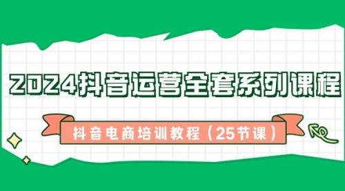【副业8924期】2024抖音运营全套系列课程-抖音电商培训教程（25节课）-网赚资源网