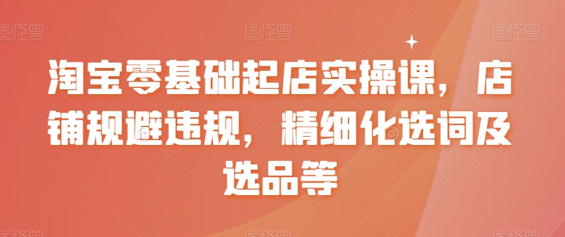 【副业8935期】淘宝0基础起店实操课，店铺规避违规，精细化选词及选品等-网赚资源网
