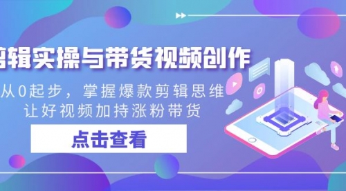 【副业8944期】剪辑实操与带货视频创作，从0起步，掌握爆款剪辑思维，让好视频加持涨粉-网赚资源网