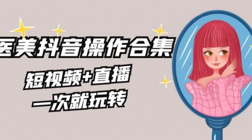 【副业8968期】美业全干货·生美·医美抖音操作合集，短视频+直播，一次就玩转-网赚资源网