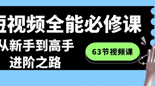 【副业8984期】短视频-全能必修课程：从新手到高手进阶之路（63节视频课）-网赚资源网