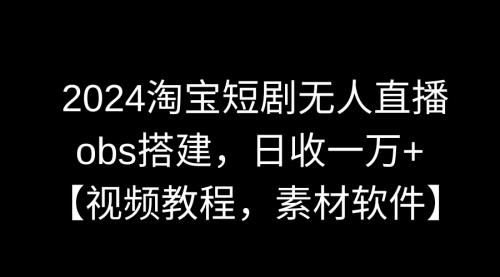 【副业9007期】2024淘宝短剧无人直播3.0，obs搭建，日收一万+，【视频教程，附素材软件】-网赚资源网
