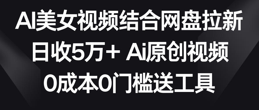 【副业9016期】AI美女视频结合网盘拉新，日收5万+两分钟一条Ai原创视频，0成本0门槛送工具-网赚资源网