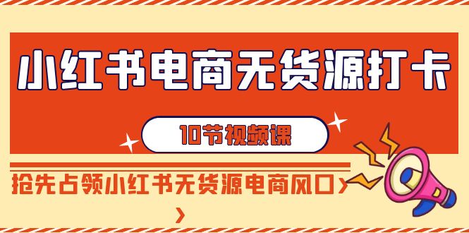【副业9042期】小红书电商-无货源打卡，抢先占领小红书无货源电商风口（10节课）-网赚资源网