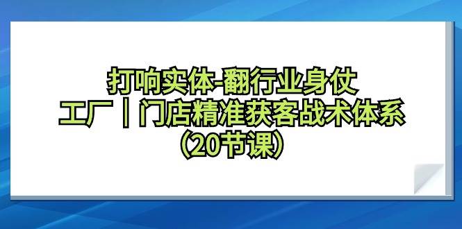 打响实体-翻行业身仗，工厂｜门店精准获客战术体系（20节课）-网赚资源网