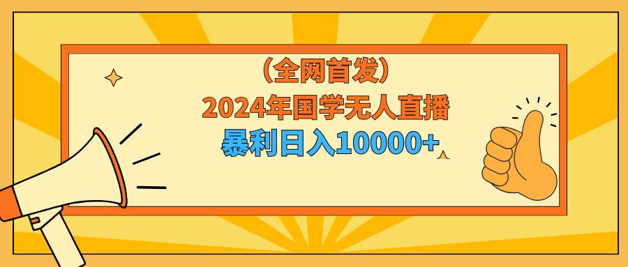 2024年国学无人直播暴力日入10000+小白也可操作-网赚资源网