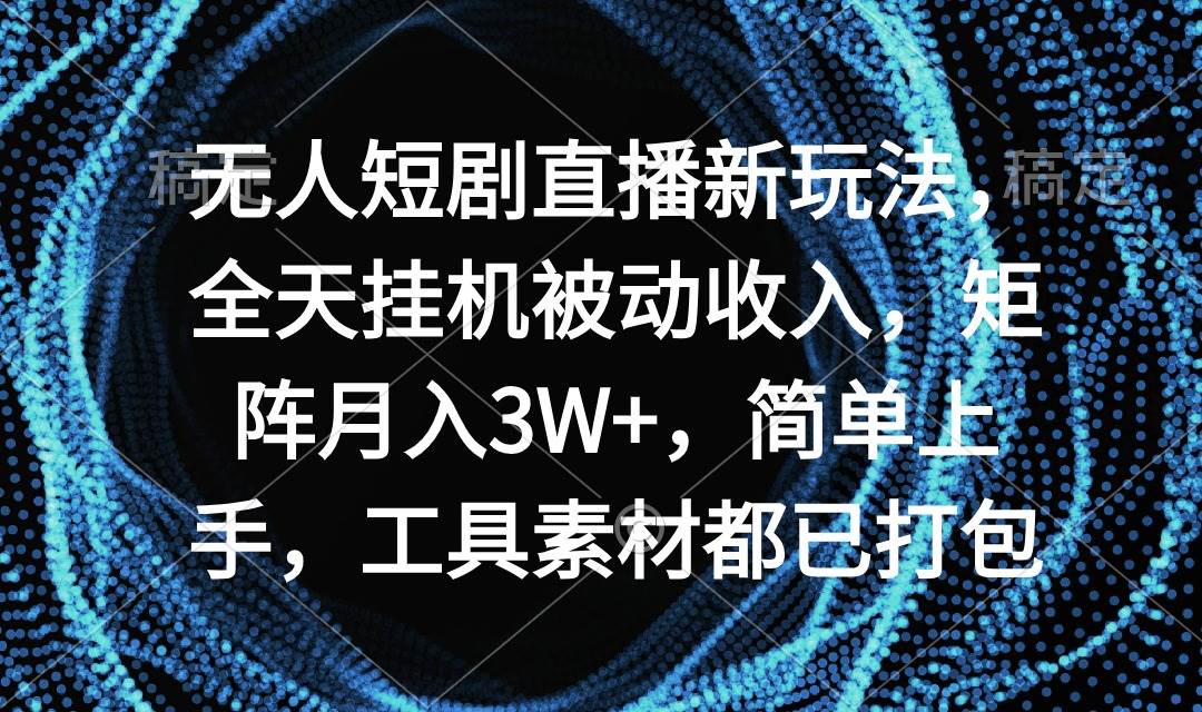 无人短剧直播新玩法，全天挂机被动收入，矩阵月入3W+，简单上手，工具素…-网赚资源网