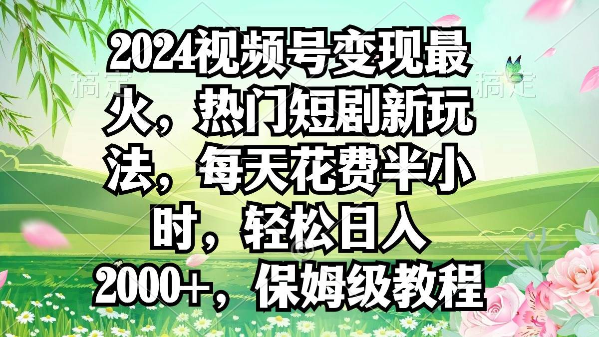 2024视频号变现最火，热门短剧新玩法，每天花费半小时，轻松日入2000+，…-网赚资源网
