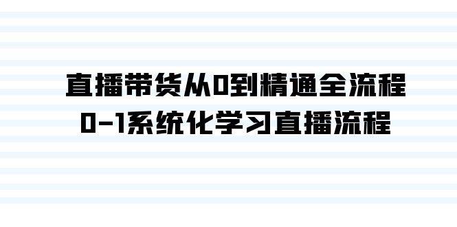 直播带货从0到精通全流程，0-1系统化学习直播流程（35节课）-网赚资源网