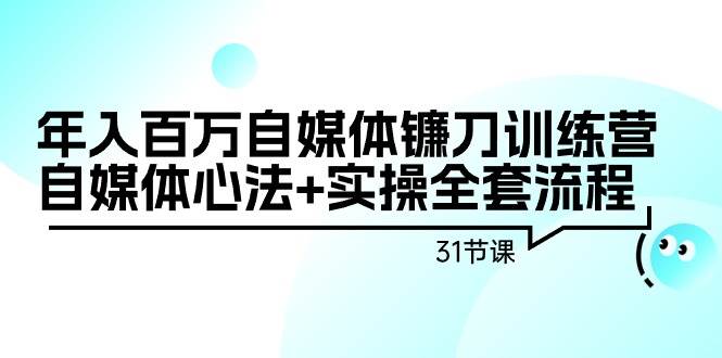 年入百万自媒体镰刀训练营：自媒体心法+实操全套流程（31节课）-网赚资源网