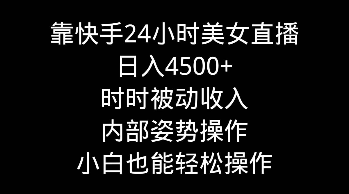 靠快手24小时美女直播，日入4500+，时时被动收入，内部姿势操作，小白也…-网赚资源网