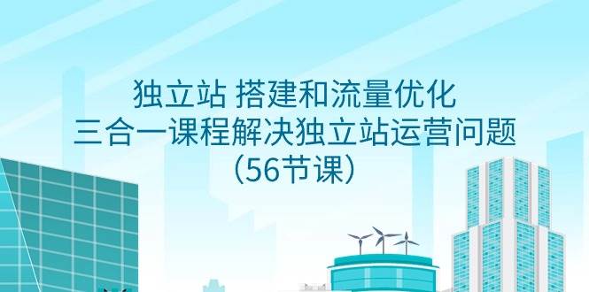 独立站 搭建和流量优化，三合一课程解决独立站运营问题（56节课）-网赚资源网