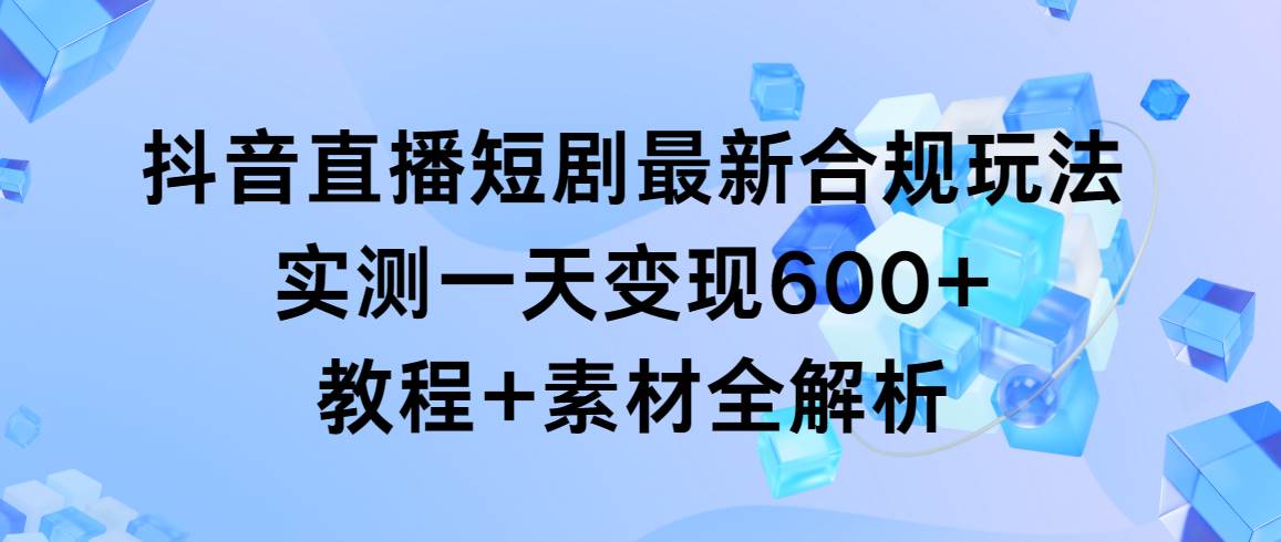 抖音直播短剧最新合规玩法，实测一天变现600+，教程+素材全解析-网赚资源网