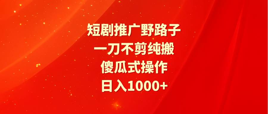 短剧推广野路子，一刀不剪纯搬运，傻瓜式操作，日入1000+-网赚资源网